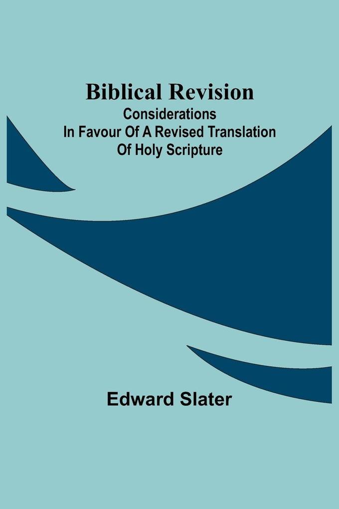 Biblical Revision; Considerations In Favour Of A Revised Translation Of Holy Scripture