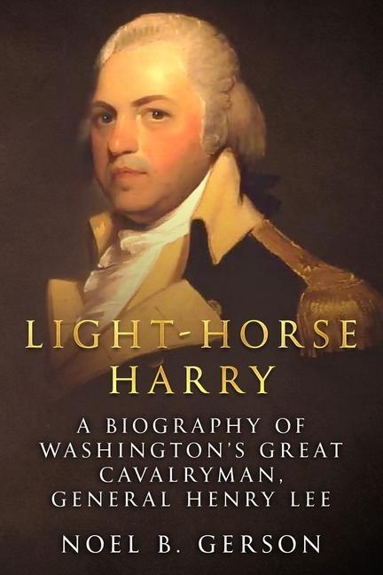 Light-Horse Harry: A Biography of Washington‘s Great Cavalryman General Henry Lee