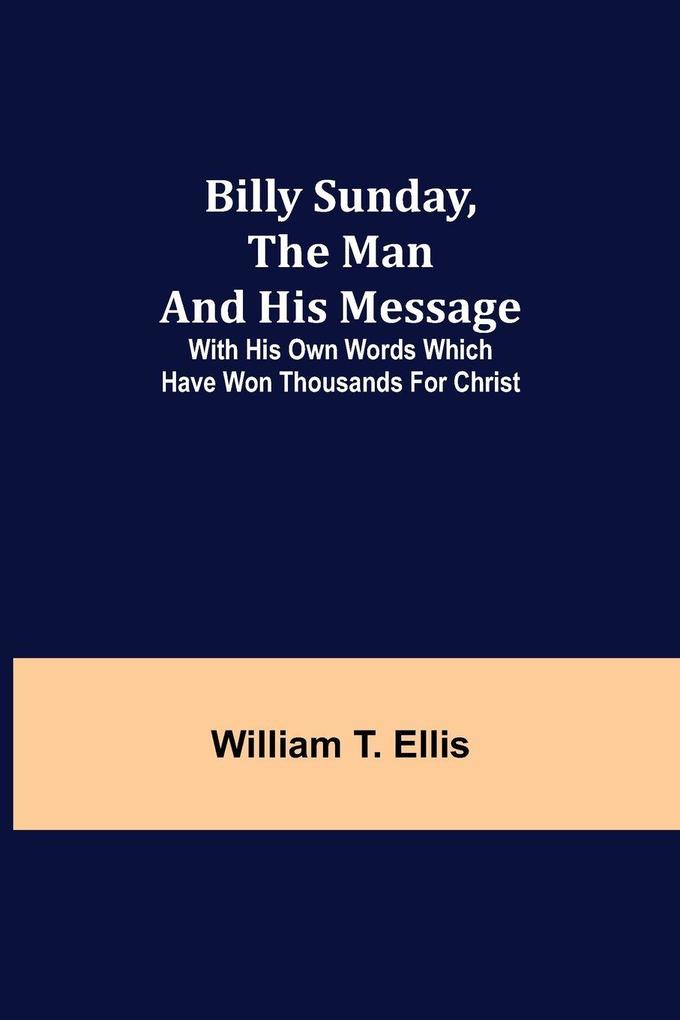 Billy Sunday The Man And His Message; With His Own Words Which Have Won Thousands For Christ