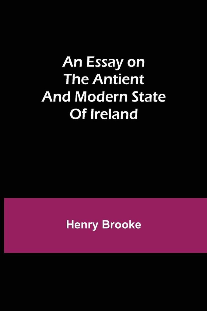 An Essay On The Antient And Modern State Of Ireland