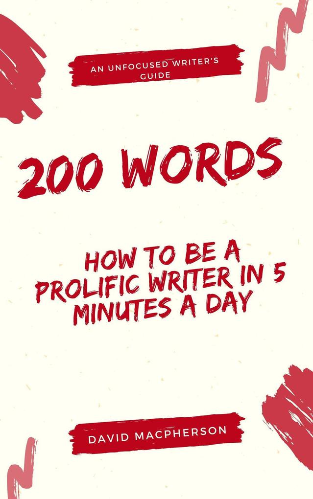 200 Words: How to Be a Prolific Writer in 5 Minutes a Day (The Unfocused Writer‘s Guide #1)