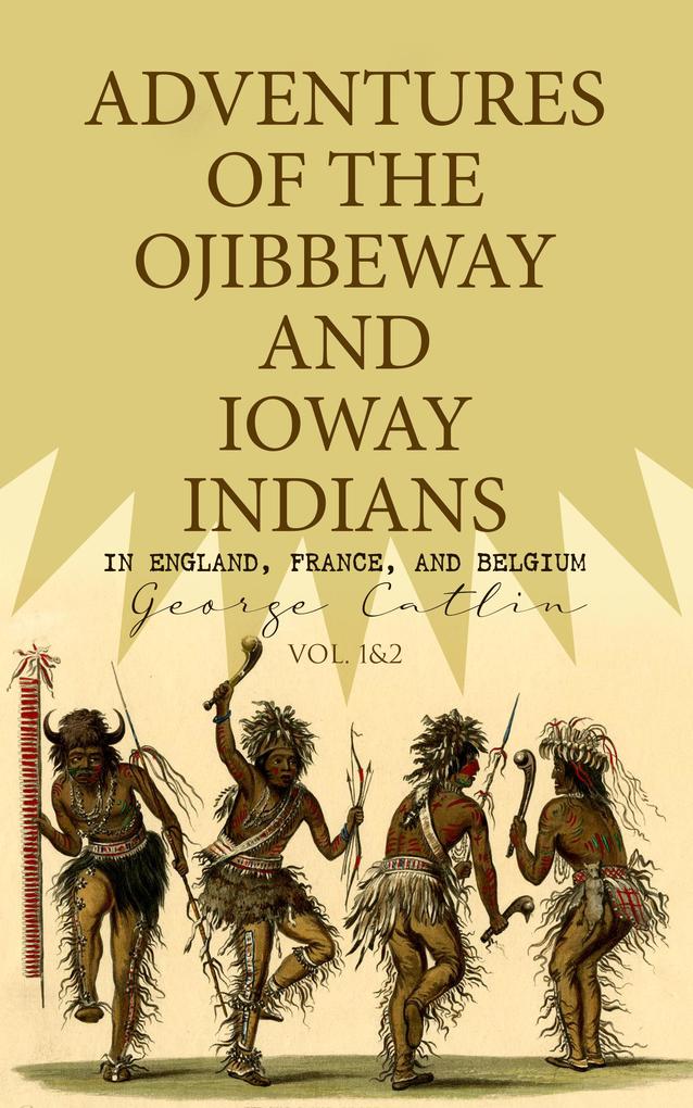 Adventures of the Ojibbeway and Ioway Indians in England France and Belgium (Vol. 1&2)