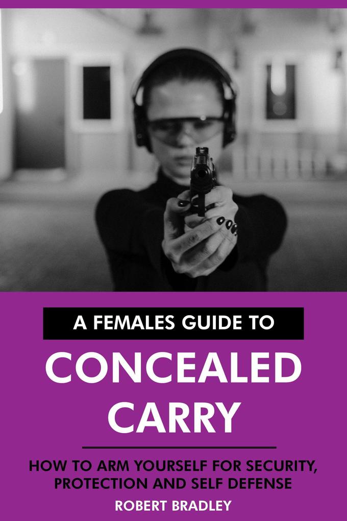 A Females Guide to Concealed Carry: How to Arm Yourself for Security Protection and Self Defense.