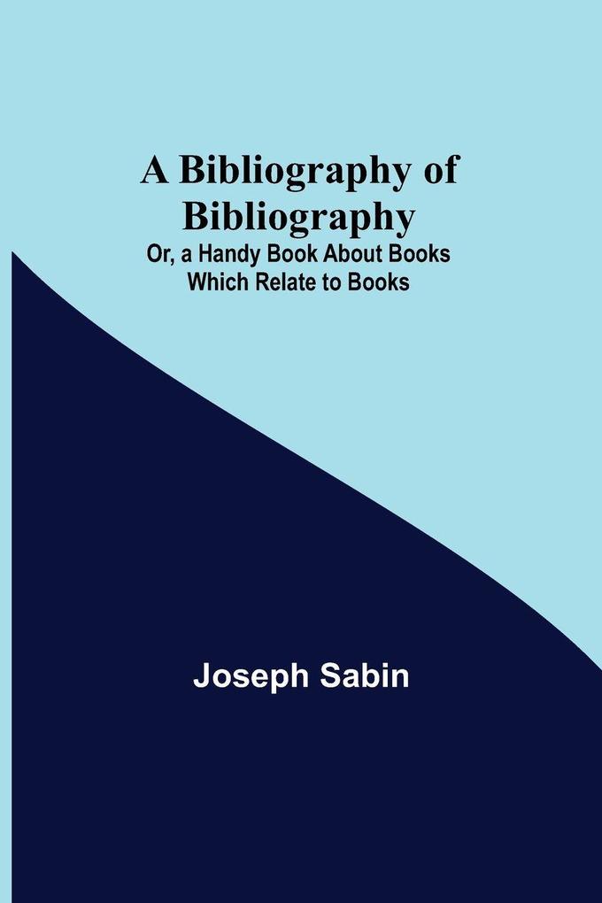 A Bibliography Of Bibliography; Or A Handy Book About Books Which Relate To Books