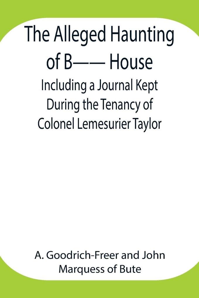 The Alleged Haunting Of B-- House ;Including A Journal Kept During The Tenancy Of Colonel Lemesurier Taylor