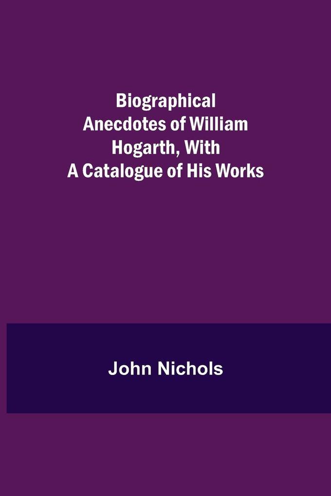 Biographical Anecdotes Of William Hogarth With A Catalogue Of His Works
