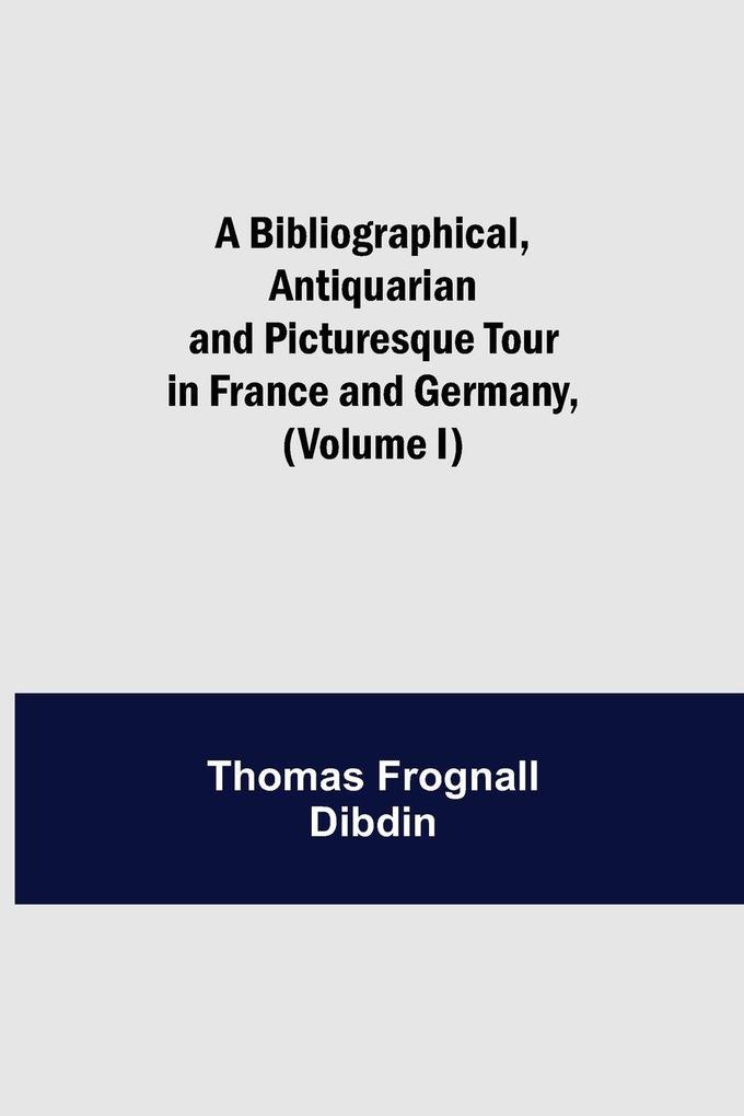 A Bibliographical Antiquarian And Picturesque Tour In France And Germany (Volume I)