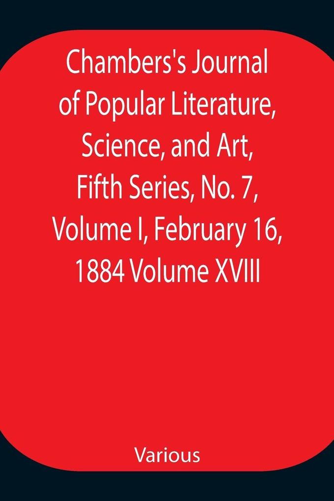 Chambers'S Journal Of Popular Literature Science And Art Fifth Series No. 7 Volume I February 16 1884 Volume Xviii