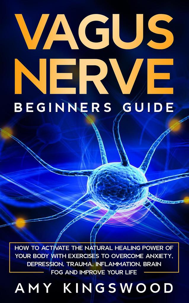 Vagus Nerve: Beginner‘s Guide: How to Activate the Natural Healing Power of Your Body with Exercises to Overcome Anxiety Depression Trauma Inflammation Brain Fog and Improve Your Life.