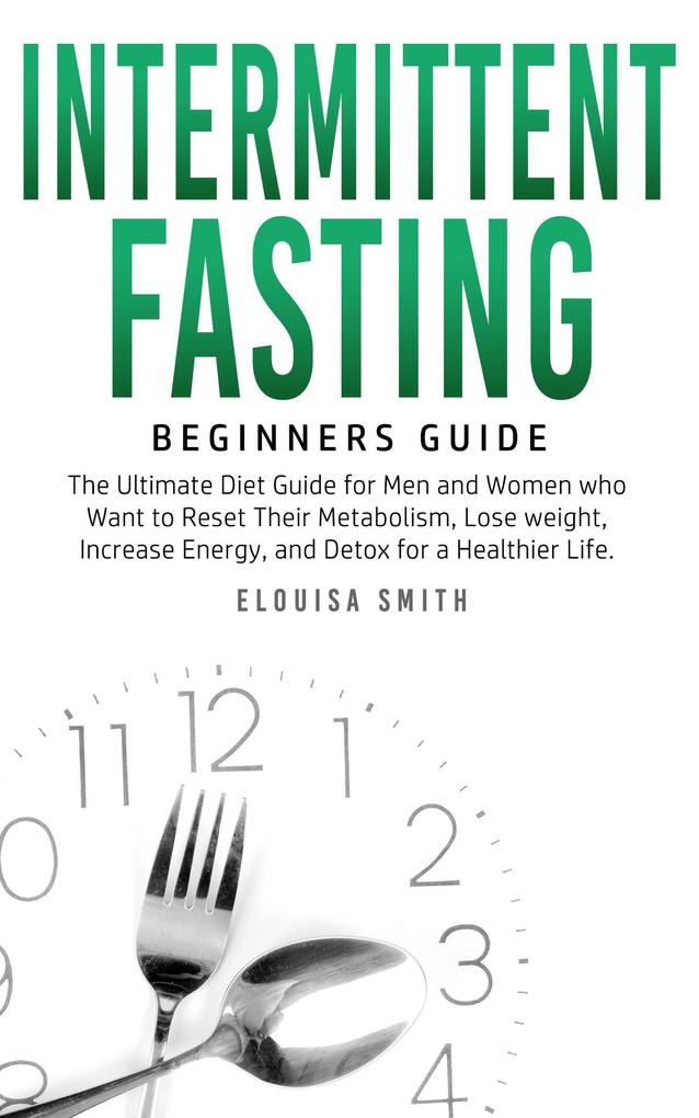 Intermittent Fasting - Beginners Guide: The Ultimate Diet Guide for Men and Women who Want to Reset Their Metabolism Lose Weight Increase Energy and Detox for a Healthier Life