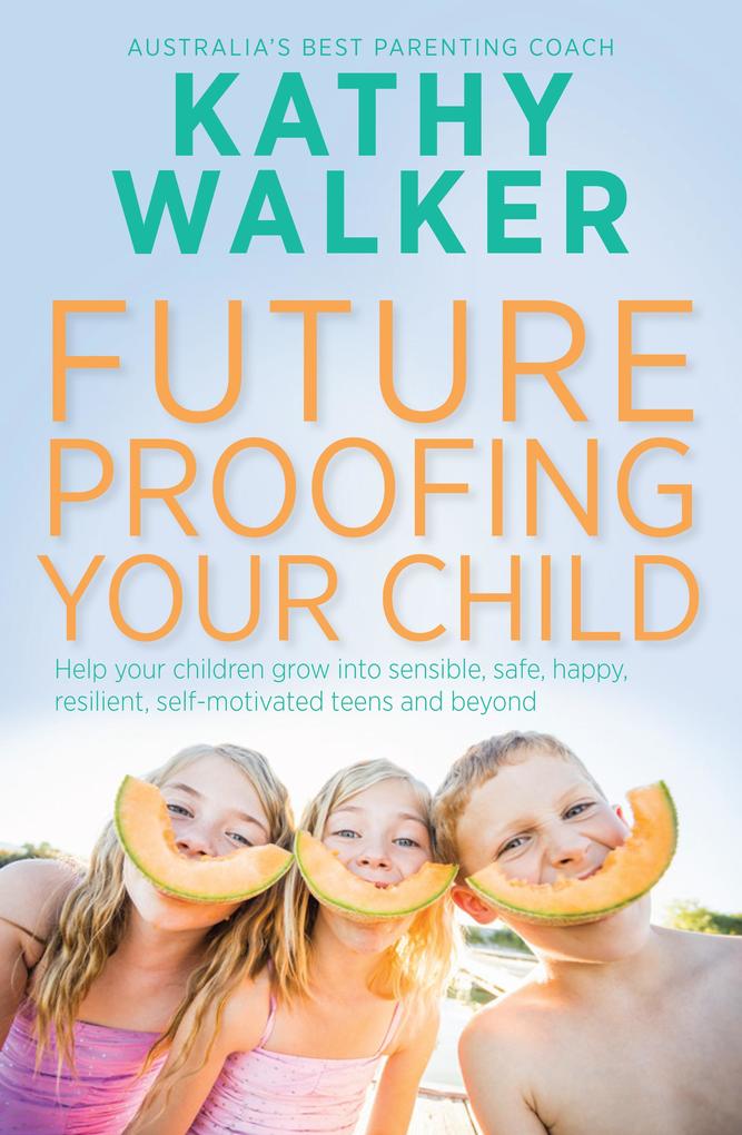 Future-Proofing Your Child: Help your children grow into sensible safehappy resilient self-motivated teens and beyond