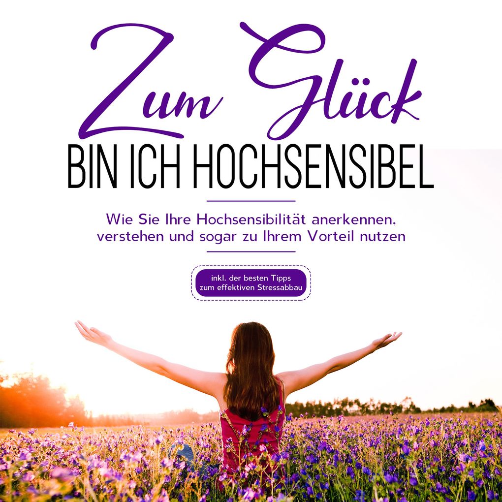 Zum Glück bin ich hochsensibel: Wie Sie Ihre Hochsensibilität anerkennen verstehen und sogar zu Ihrem Vorteil nutzen - inkl. der besten Tipps zum effektiven Stressabbau