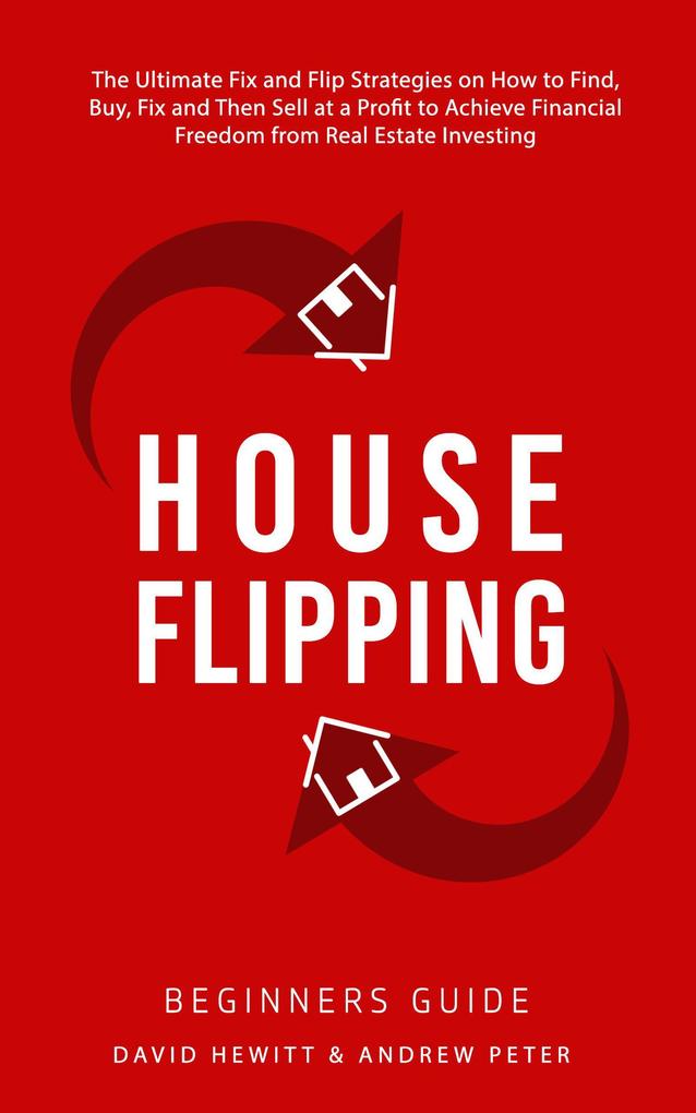 House Flipping - Beginners Guide: The Ultimate Fix and Flip Strategies on How to Find Buy Fix and Then Sell at a Profit to Achieve Financial Freedom from Real Estate Investing