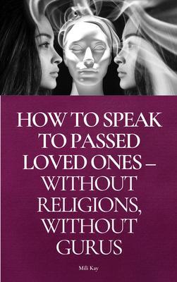 How To Speak To Passed Loved Ones Without Religions Without Gurus