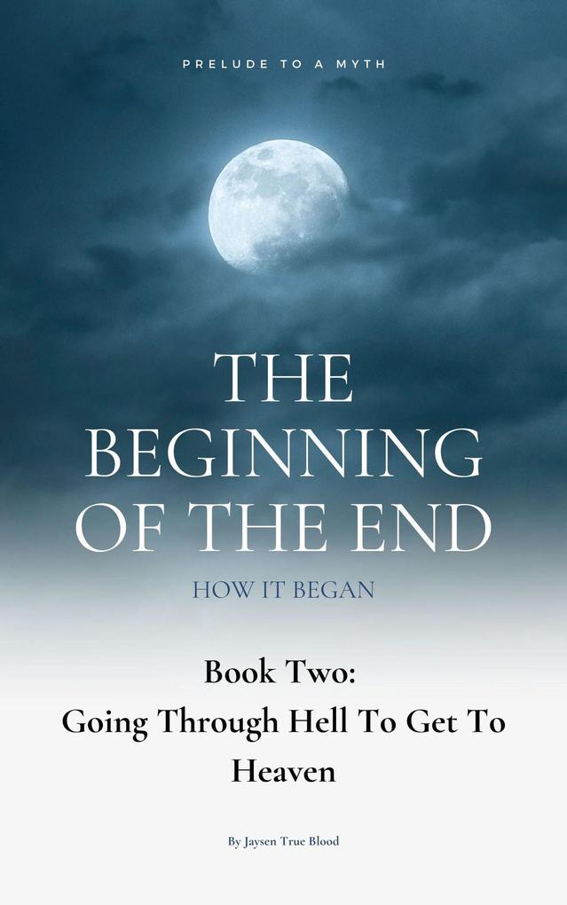 The Beginning Of The End: How It Began: Prelude To A Myth Book 2: Going Through Hell To Get To Heaven