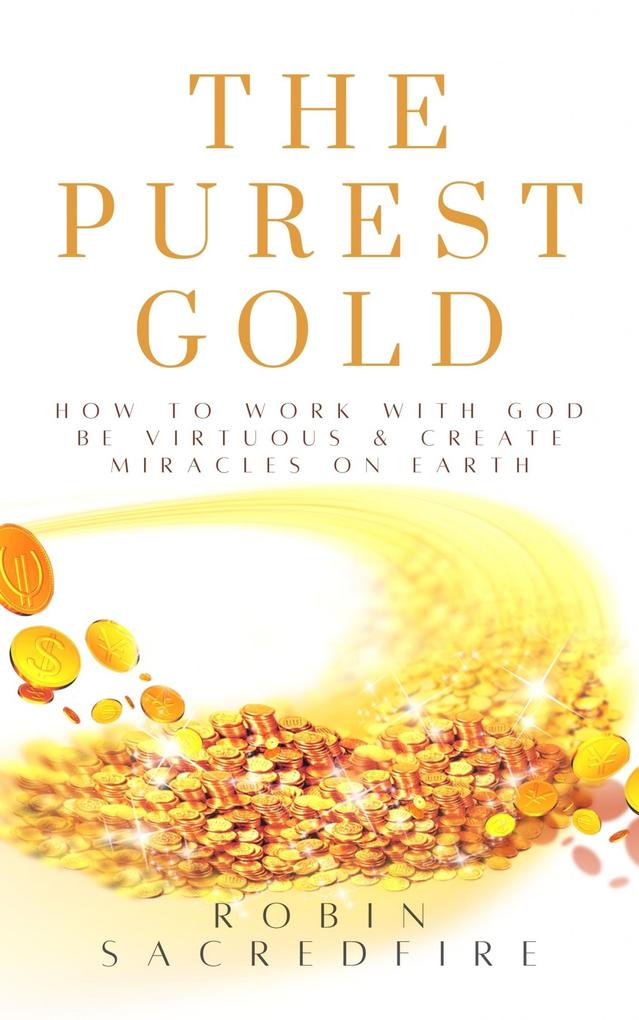 The Purest Gold: How to Work with God Be Virtuous & Create Miracles on Earth