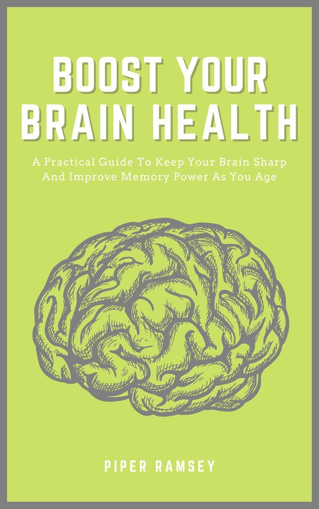 Boost Your Brain Health - A Practical Guide To Keep Your Brain Sharp And Improve Memory Power As You Age