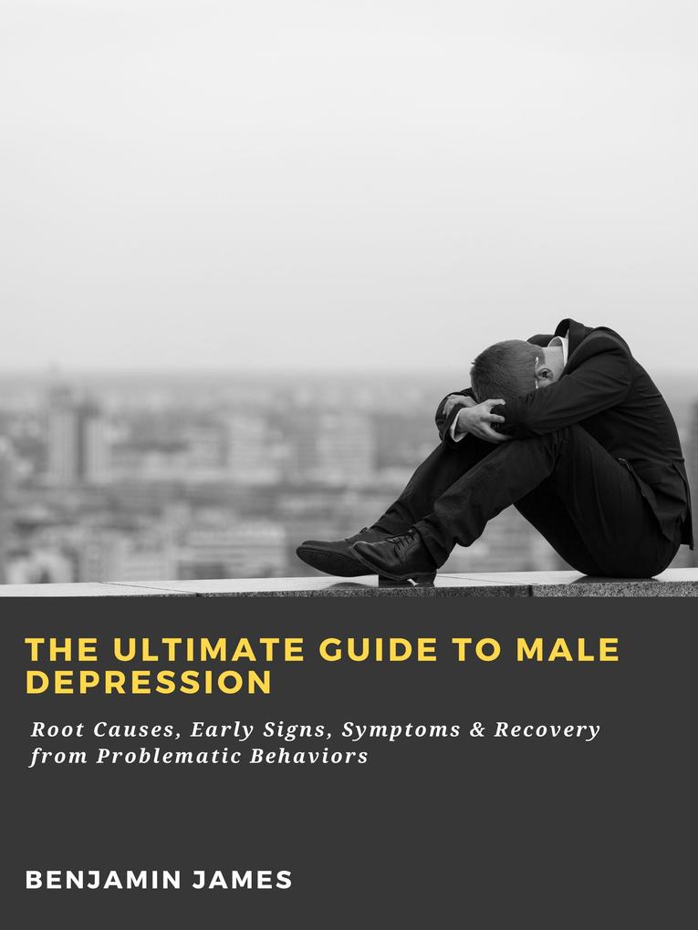 The Ultimate Guide to Male Depression: Root Causes Early Signs Symptoms & Recovery from Problematic Behaviors
