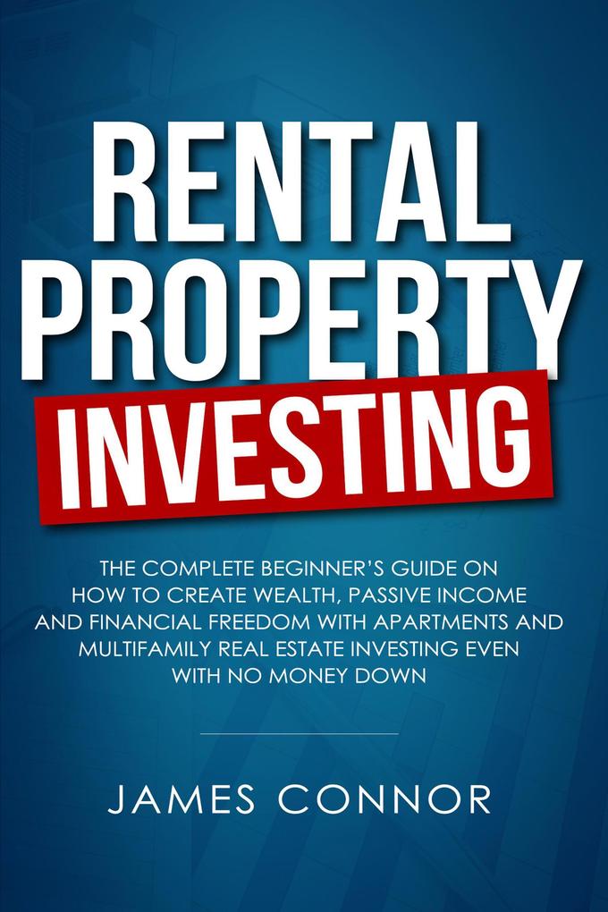 Rental Property Investing: Complete Beginner‘s Guide on How to Create Wealth Passive Income and Financial Freedom with Apartments and Multifamily Real Estate Investing Even with No Money Down