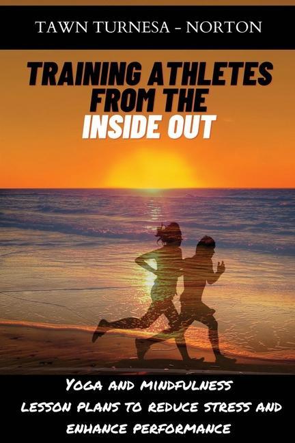 Training Athletes From The Inside Out: Yoga and Mindfulness Lesson Plans to Reduce Stress and Enhance Performance