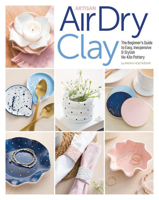 Artisan Air-Dry Clay: The Beginner‘s Guide to Easy Inexpensive & Stylish No-Kiln Pottery