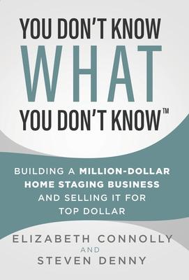 You Don‘t Know What You Don‘t Know: Building a Million-Dollar Home Staging Business and Selling It for Top Dollar