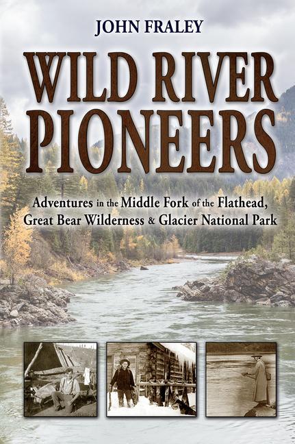 Wild River Pioneers (2nd Ed): Adventures in the Middle Fork of the Flathead Great Bear Wilderness and Glacier Np New & Updated