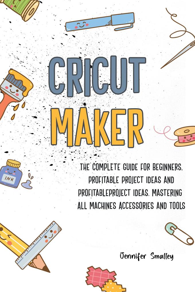 Cricut MakerThe Complete Guide for Beginners Profitable Project Ideas and Profitable Project Ideas. Mastering All Machines Accessories and Tools