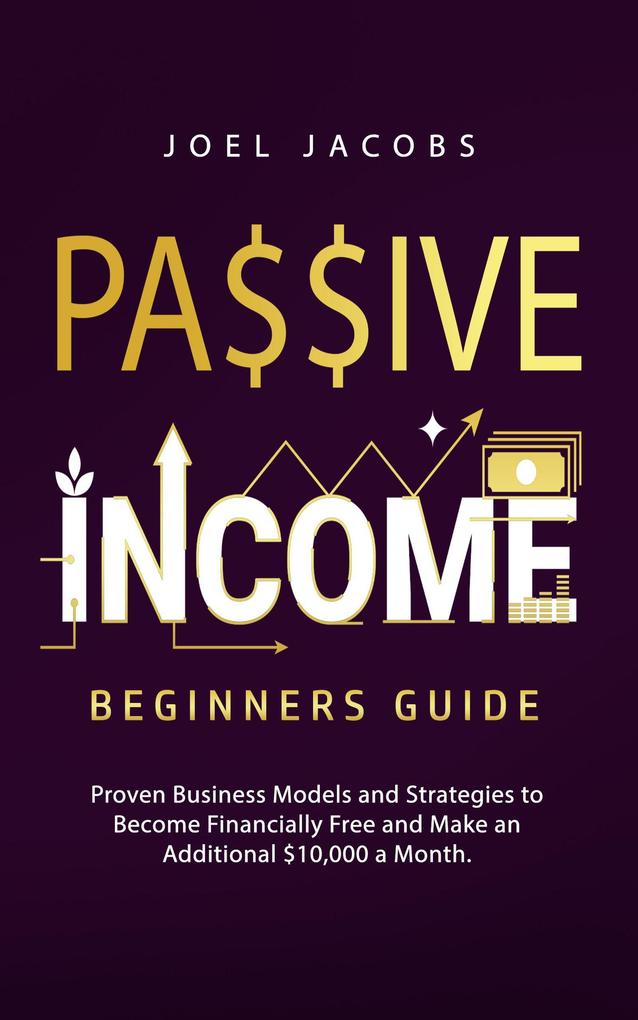 Passive Income - Beginners Guide: Proven Business Models and Strategies to Become Financially Free and Make an Additional $10000 a Month