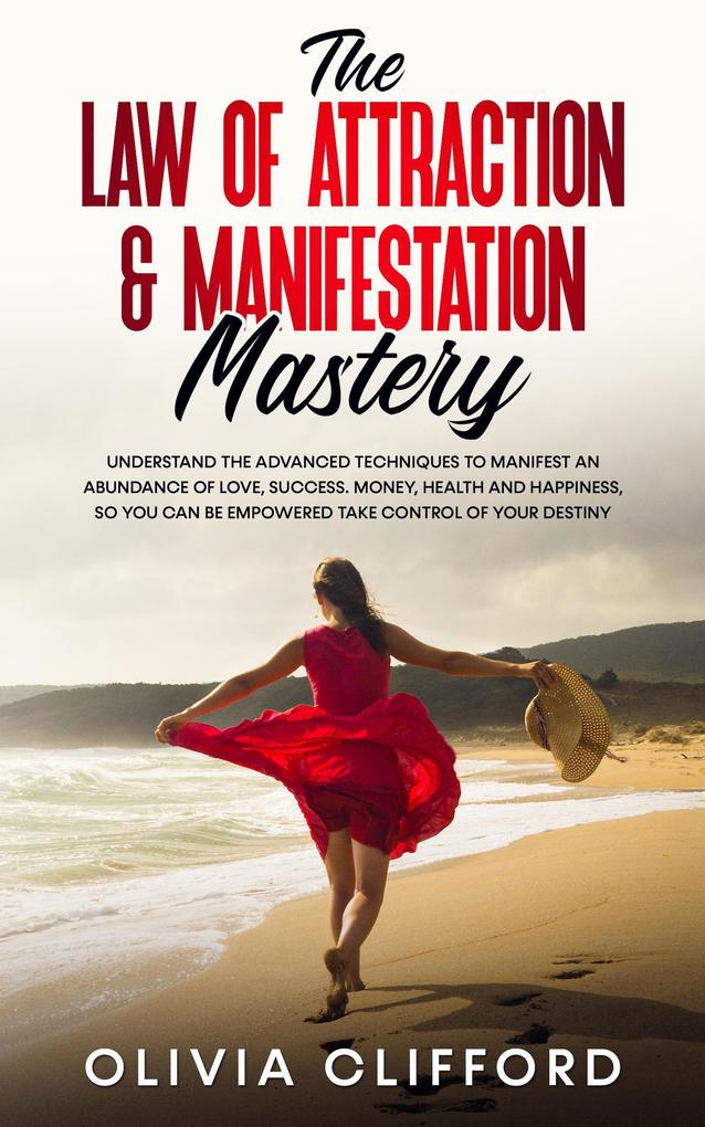 The Law of Attraction & Manifestation Mastery: Understand the Advanced Techniques to Manifest an Abundance of Love Success Money Health and Happiness so you can be Empowered to Take Control