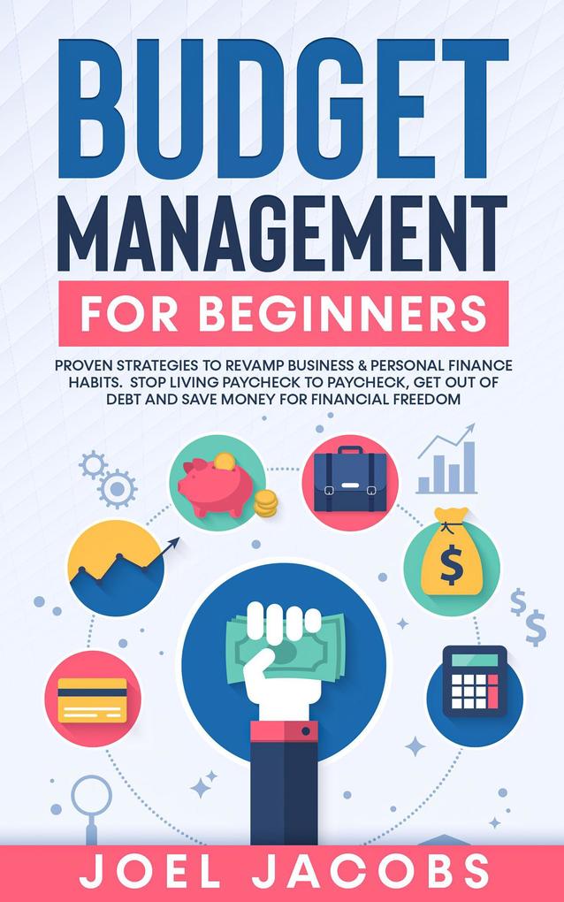 Budget Management for Beginners: Proven Strategies to Revamp Business & Personal Finance Habits. Stop Living Paycheck to Paycheck Get Out of Debt and Save Money for Financial Freedom.