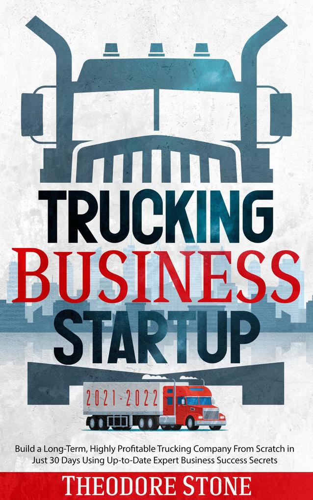 Trucking Business Startup: Build a Long-Term Highly Profitable Trucking Company From Scratch in Just 30 Days Using Up-to-Date Expert Business Success Secrets