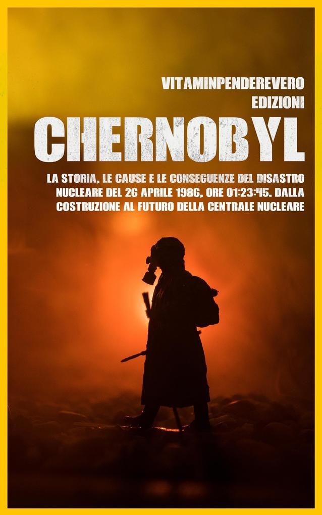 Chernobyl: La Storia le Cause e le Conseguenze del Disastro Nucleare del 26 aprile 1986 Ore 01:23:45. Dalla Costruzione al Futuro della Centrale Nucleare