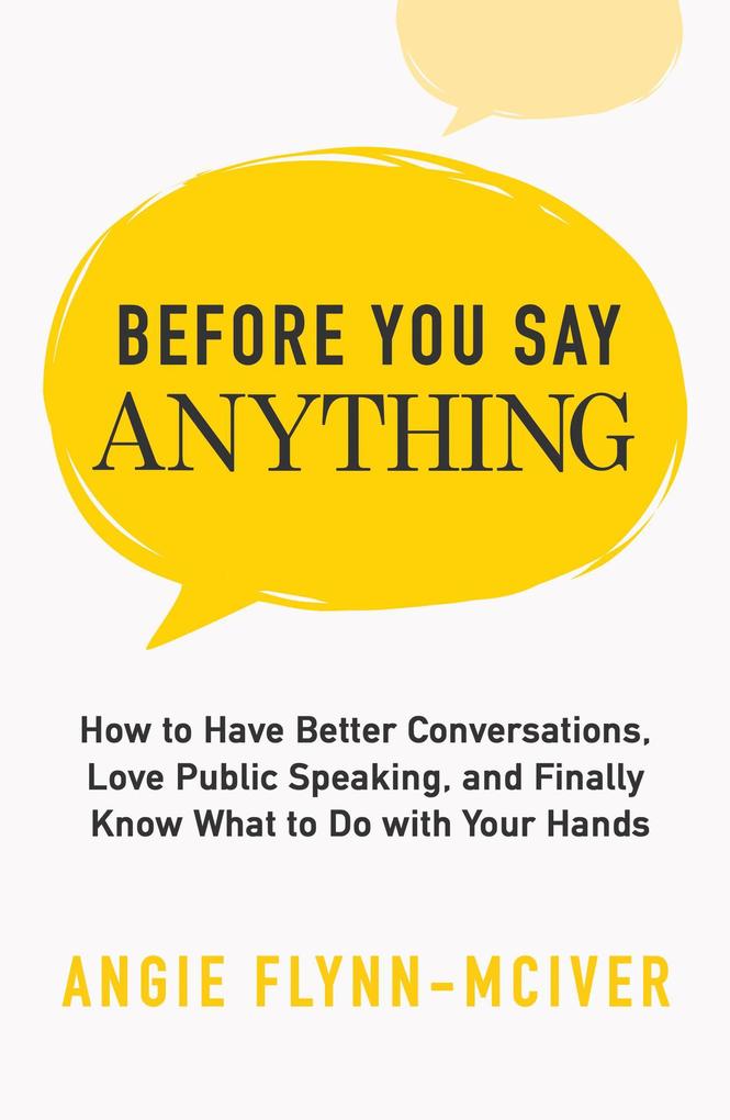 Before You Say Anything: How to Have Better Conversations Love Public Speaking and Finally Know What to Do with Your Hands