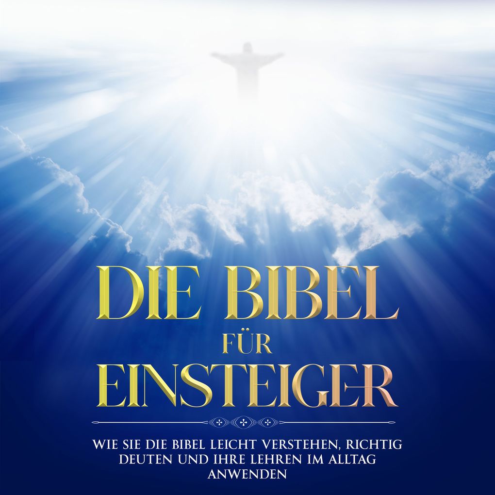 Die Bibel für Einsteiger: Wie Sie die Bibel leicht verstehen richtig deuten und ihre Lehren im Alltag anwenden
