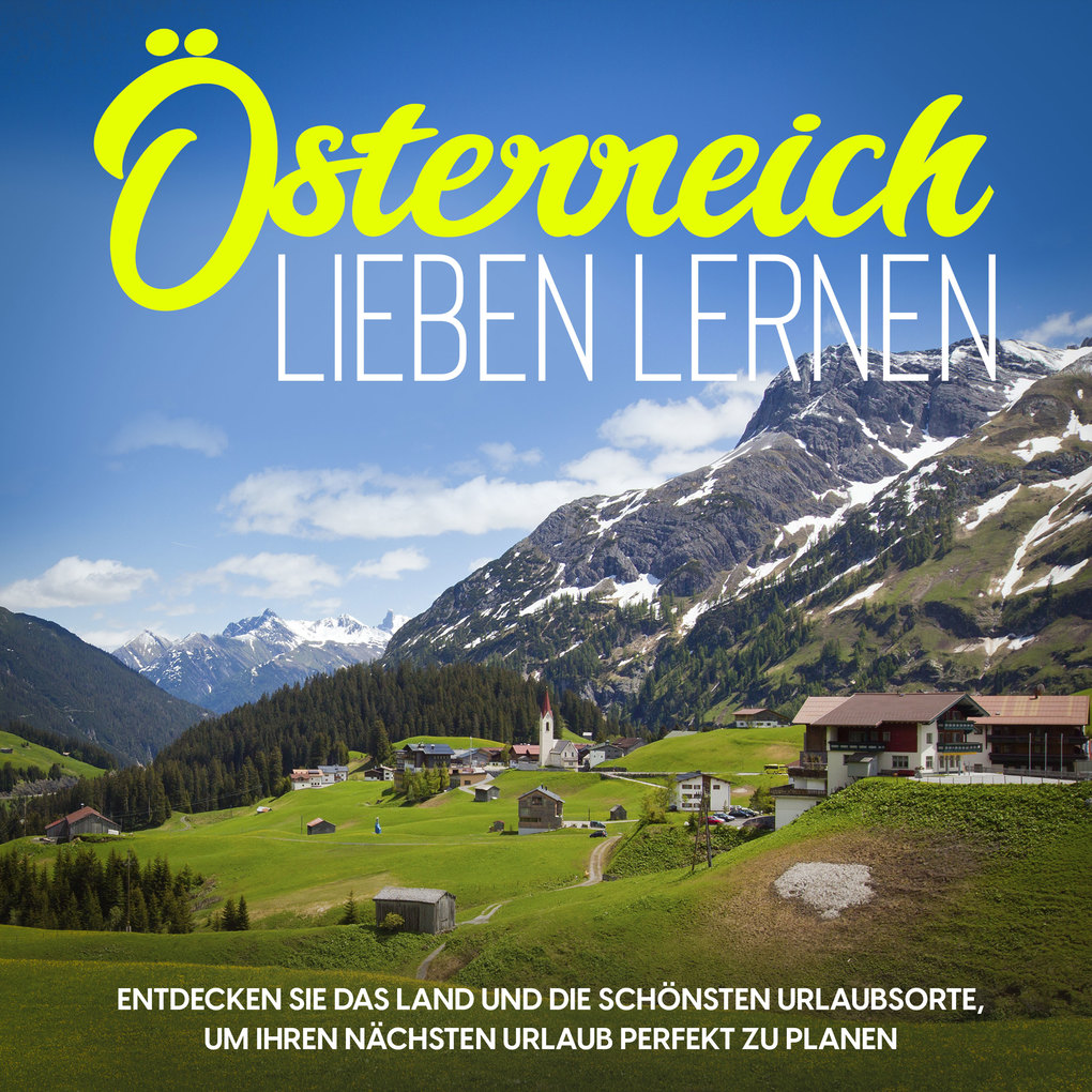 Österreich lieben lernen: Entdecken Sie das Land und die schönsten Urlaubsorte um Ihren nächsten Urlaub perfekt zu planen