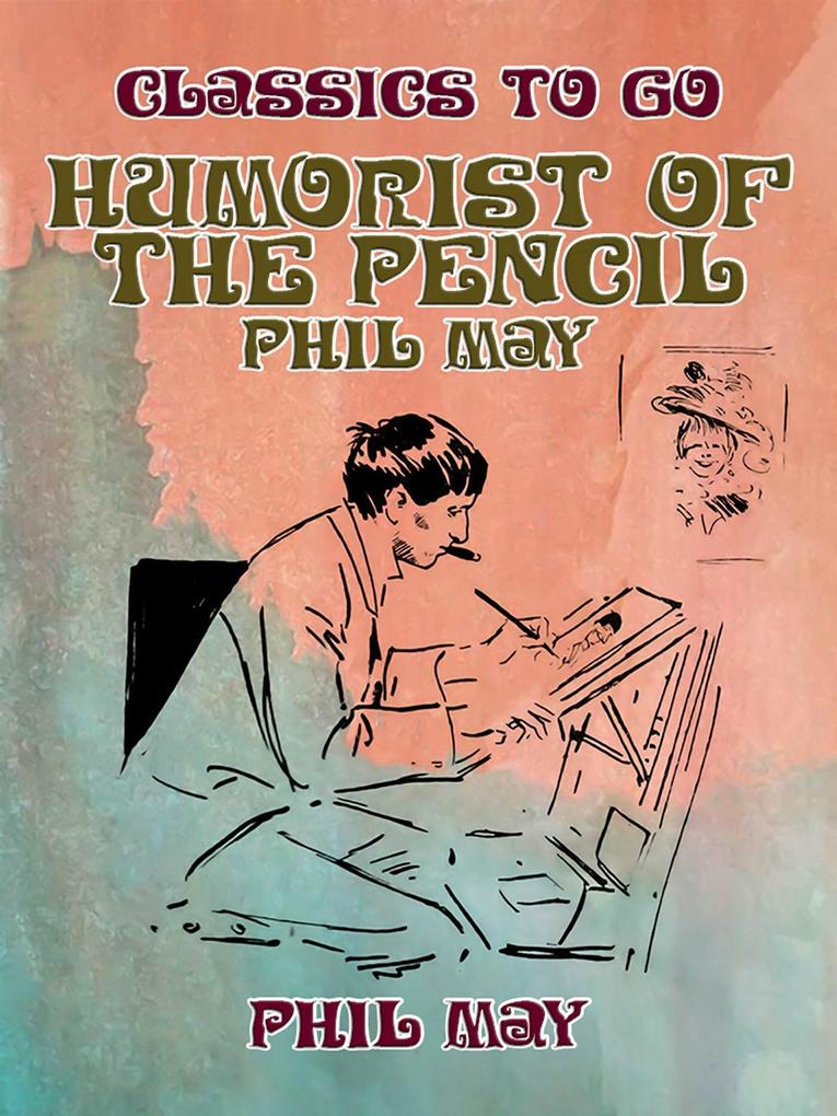 Humorist of the Pencil: Phil May