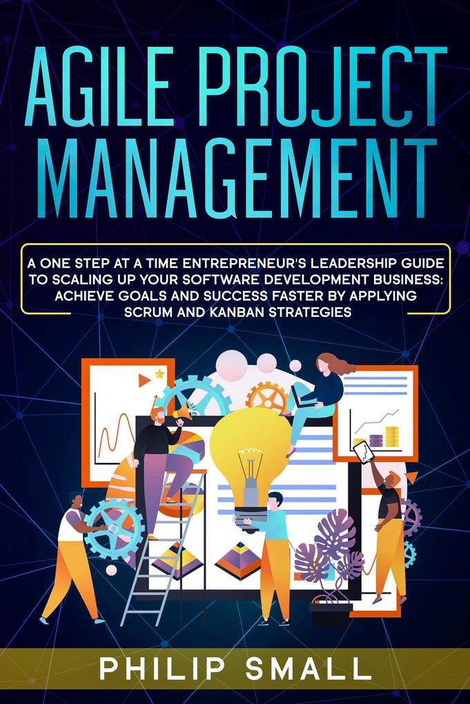 Agile Project Management: A One Step At A Time Entrepreneur‘s Leadership Guide To Scaling Up Your Software Development Business: Achieve Goals And Success Faster By Applying Scrum and Kanban Strategy