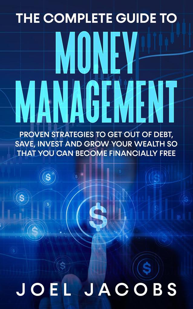 The Complete Guide to Money Management: Proven Strategies To Get Out Of Debt Save Invest And Grow Your Wealth So That You Can Become Financially Free