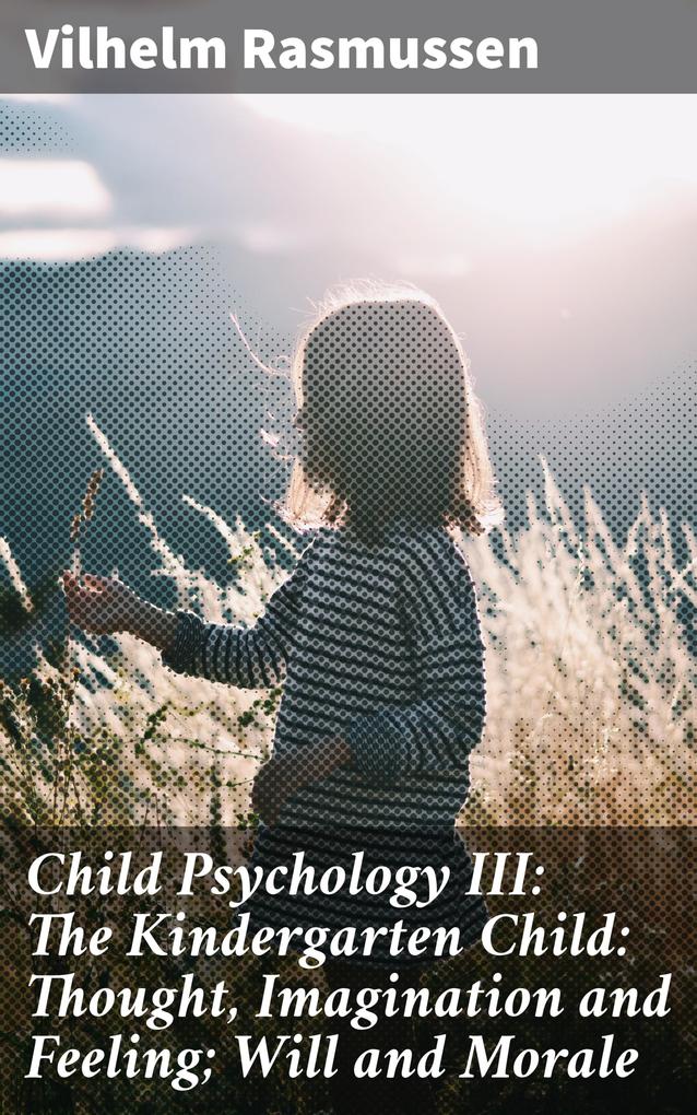 Child Psychology III: The Kindergarten Child: Thought Imagination and Feeling; Will and Morale
