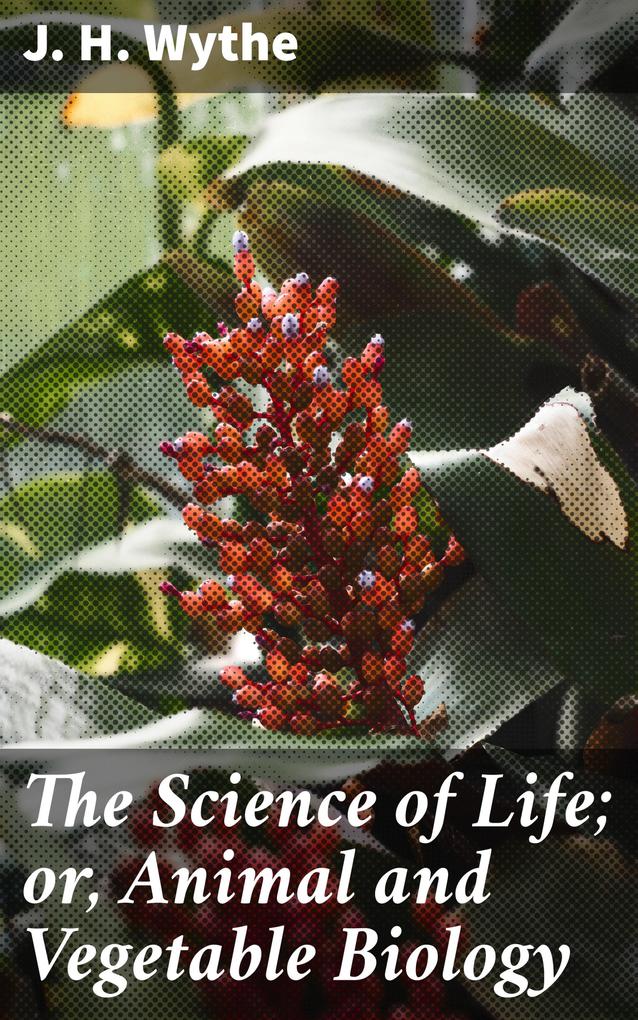The Science of Life; or Animal and Vegetable Biology