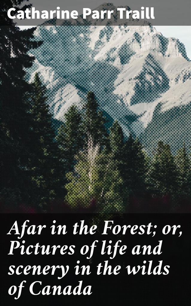 Afar in the Forest; or Pictures of life and scenery in the wilds of Canada