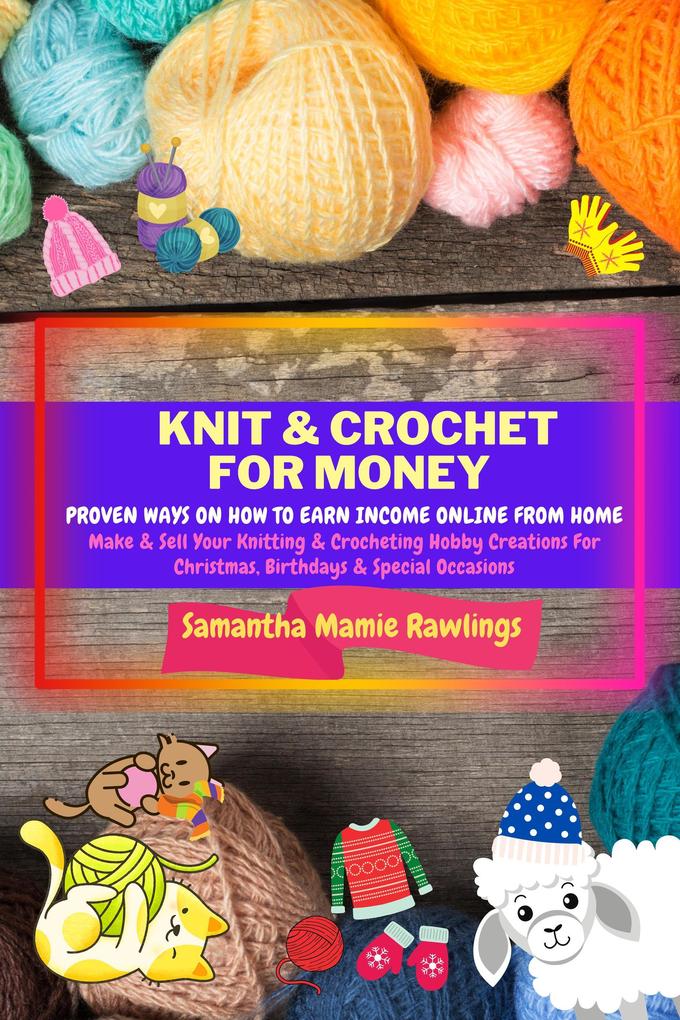 Knit And Crochet For Money: Proven Ways On How To Earn Income Online From Home. Make & Sell Your Knitting & Crocheting Hobby Creations For Christmas Birthdays & Special Occasions (Earn Money)