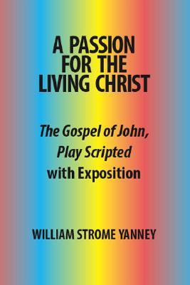 A Passion for the Living Christ: The Gospel of John Play Scripted with Exposition