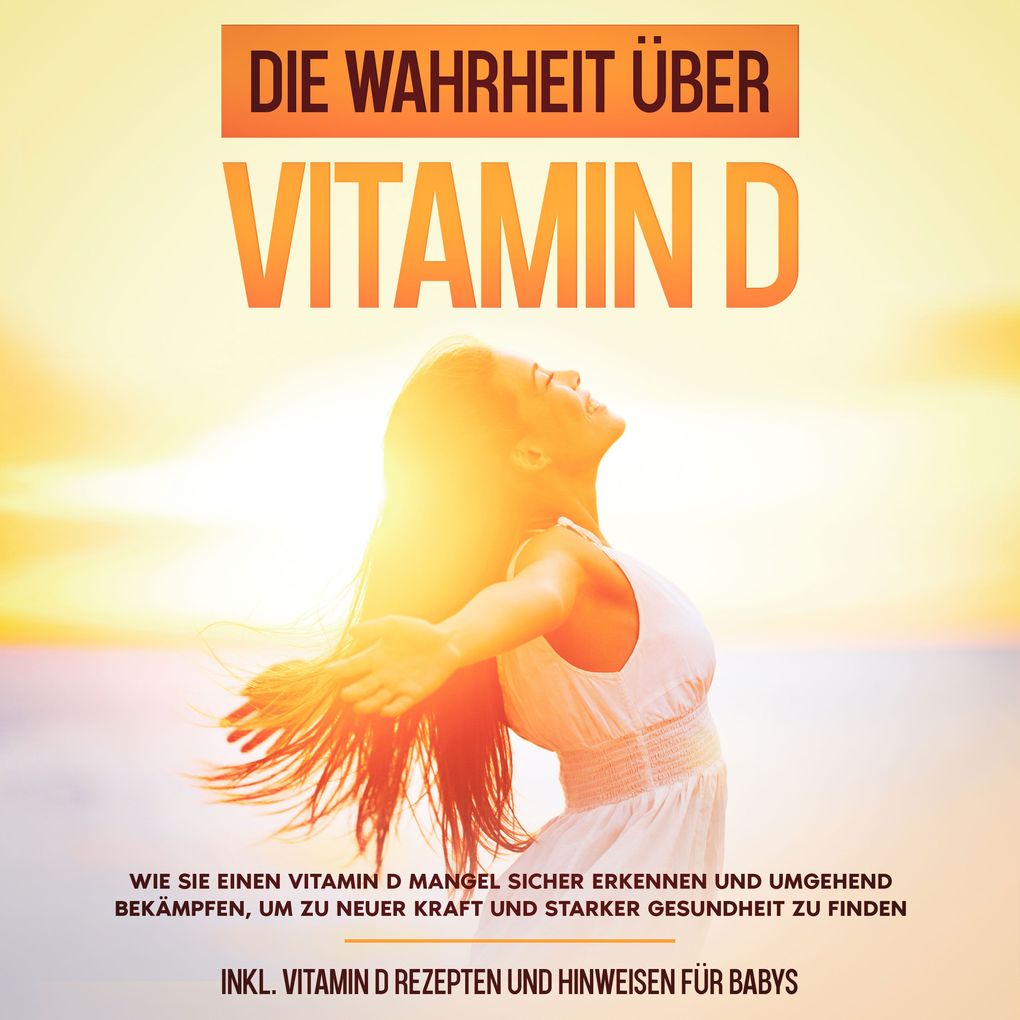 Die Wahrheit über Vitamin D: Wie Sie einen Vitamin D Mangel sicher erkennen und umgehend bekämpfen um zu neuer Kraft und starker Gesundheit zu finden - inkl. Vitamin D Rezepten und Hinweisen für Babys