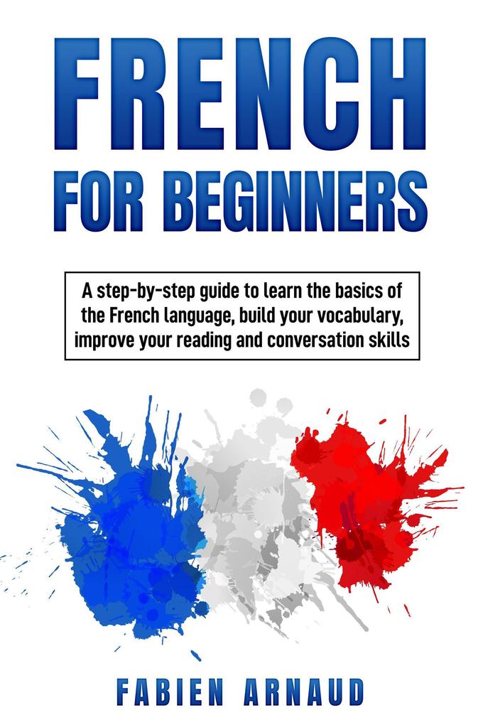 French for Beginners: A Step-by-Step Guide to Learn the Basics of the French Language Build your Vocabulary Improve Your Reading and Conversation skills