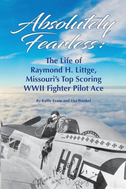 Absolutely Fearless: The Life of Raymond H. Littge Missouri‘s Top Scoring WWII Fighter Pilot Ace (B&W Version)