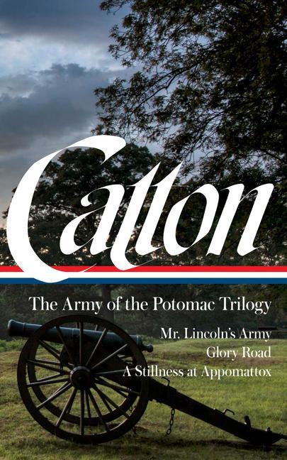 Bruce Catton: The Army of the Potomac Trilogy (Loa #359): Mr. Lincoln‘s Army / Glory Road / A Stillness at Appomattox