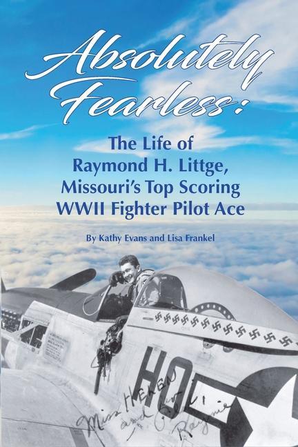 Absolutely Fearless: The Life of Raymond H. Littge Missouri‘s Top Scoring WWII Fighter Pilot Ace (Color Version)