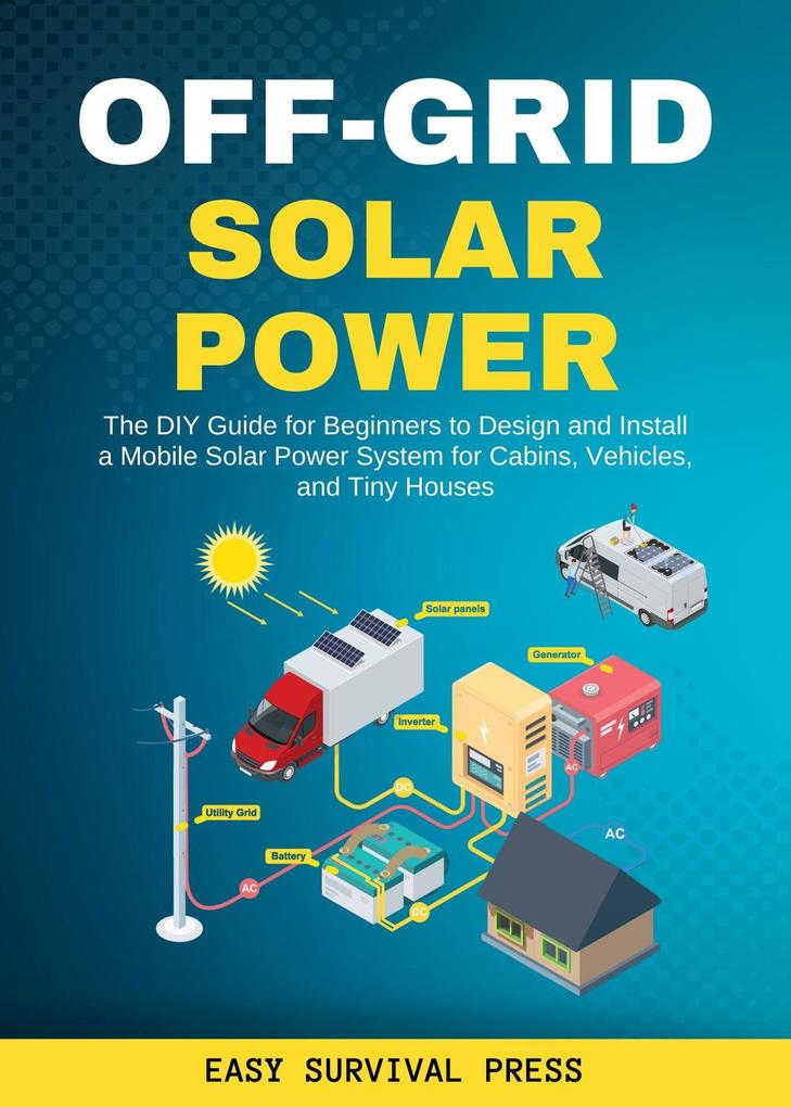 Off-Grid Solar Power The DIY Guide for Beginners to  and Install a Mobile Solar Power System for Cabins Vehicles and Tiny Houses